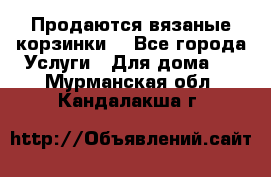 Продаются вязаные корзинки  - Все города Услуги » Для дома   . Мурманская обл.,Кандалакша г.
